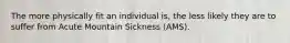 The more physically fit an individual is, the less likely they are to suffer from Acute Mountain Sickness (AMS).