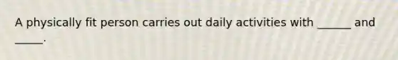 A physically fit person carries out daily activities with ______ and _____.