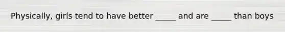 Physically, girls tend to have better _____ and are _____ than boys