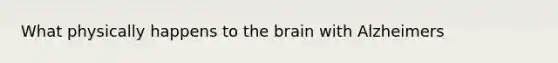 What physically happens to the brain with Alzheimers