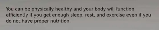 You can be physically healthy and your body will function efficiently if you get enough sleep, rest, and exercise even if you do not have proper nutrition.