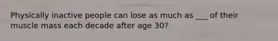 Physically inactive people can lose as much as ___ of their muscle mass each decade after age 30?