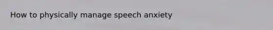 How to physically manage speech anxiety