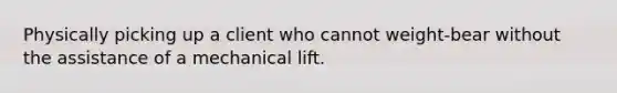 Physically picking up a client who cannot weight-bear without the assistance of a mechanical lift.