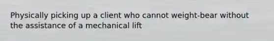 Physically picking up a client who cannot weight-bear without the assistance of a mechanical lift