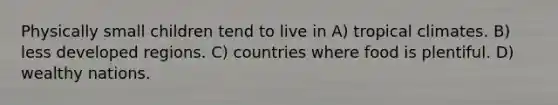 Physically small children tend to live in A) tropical climates. B) less developed regions. C) countries where food is plentiful. D) wealthy nations.