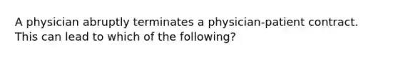 A physician abruptly terminates a physician-patient contract. This can lead to which of the following?