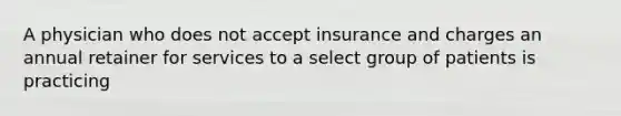 A physician who does not accept insurance and charges an annual retainer for services to a select group of patients is practicing