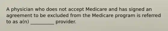 A physician who does not accept Medicare and has signed an agreement to be excluded from the Medicare program is referred to as a(n) __________ provider.