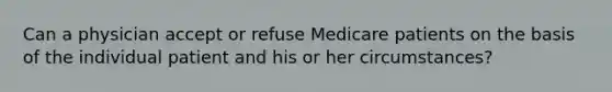 Can a physician accept or refuse Medicare patients on the basis of the individual patient and his or her circumstances?