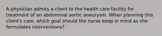 A physician admits a client to the health care facility for treatment of an abdominal aortic aneurysm. When planning this client's care, which goal should the nurse keep in mind as she formulates interventions?