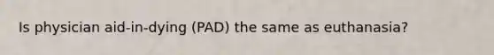 Is physician aid-in-dying (PAD) the same as euthanasia?
