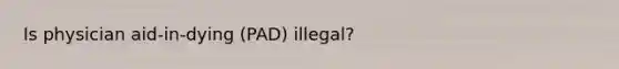 Is physician aid-in-dying (PAD) illegal?