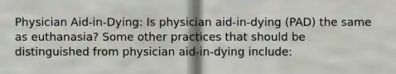 Physician Aid-in-Dying: Is physician aid-in-dying (PAD) the same as euthanasia? Some other practices that should be distinguished from physician aid-in-dying include: