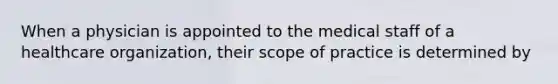 When a physician is appointed to the medical staff of a healthcare organization, their scope of practice is determined by