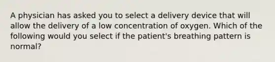 A physician has asked you to select a delivery device that will allow the delivery of a low concentration of oxygen. Which of the following would you select if the patient's breathing pattern is normal?