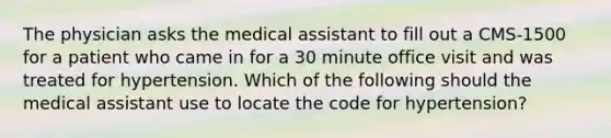 The physician asks the medical assistant to fill out a CMS-1500 for a patient who came in for a 30 minute office visit and was treated for hypertension. Which of the following should the medical assistant use to locate the code for hypertension?