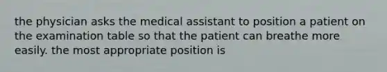 the physician asks the medical assistant to position a patient on the examination table so that the patient can breathe more easily. the most appropriate position is