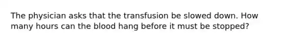 The physician asks that the transfusion be slowed down. How many hours can the blood hang before it must be stopped?