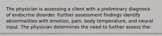 The physician is assessing a client with a preliminary diagnosis of endocrine disorder. Further assessment findings identify abnormalities with emotion, pain, body temperature, and neural input. The physician determines the need to further assess the: