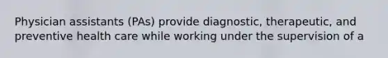 Physician assistants (PAs) provide diagnostic, therapeutic, and preventive health care while working under the supervision of a