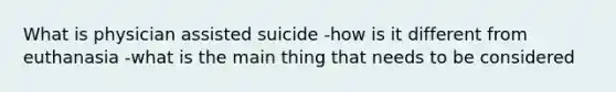 What is physician <a href='https://www.questionai.com/knowledge/kiuzH74BfL-assisted-suicide' class='anchor-knowledge'>assisted suicide</a> -how is it different from euthanasia -what is the main thing that needs to be considered