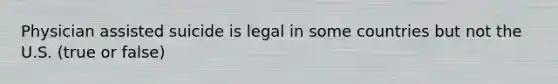 Physician assisted suicide is legal in some countries but not the U.S. (true or false)