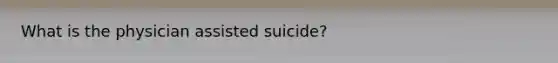 What is the physician assisted suicide?