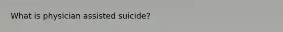 What is physician assisted suicide?