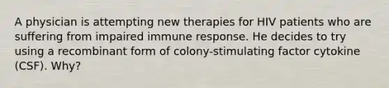 A physician is attempting new therapies for HIV patients who are suffering from impaired immune response. He decides to try using a recombinant form of colony-stimulating factor cytokine (CSF). Why?