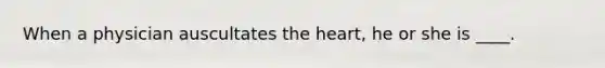 When a physician auscultates the heart, he or she is ____.