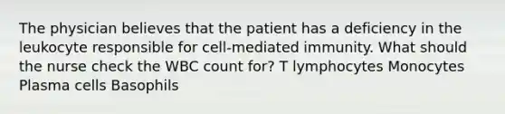 The physician believes that the patient has a deficiency in the leukocyte responsible for cell-mediated immunity. What should the nurse check the WBC count for? T lymphocytes Monocytes Plasma cells Basophils