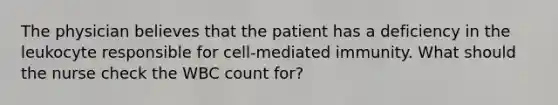 The physician believes that the patient has a deficiency in the leukocyte responsible for cell-mediated immunity. What should the nurse check the WBC count for?