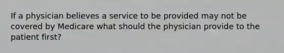 If a physician believes a service to be provided may not be covered by Medicare what should the physician provide to the patient first?