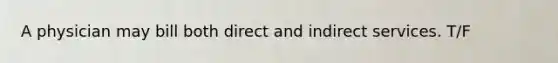 A physician may bill both direct and indirect services. T/F