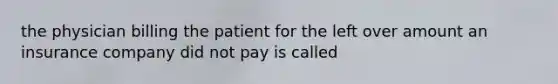 the physician billing the patient for the left over amount an insurance company did not pay is called