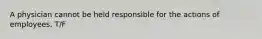 A physician cannot be held responsible for the actions of employees. T/F