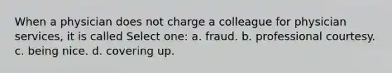 When a physician does not charge a colleague for physician services, it is called Select one: a. fraud. b. professional courtesy. c. being nice. d. covering up.