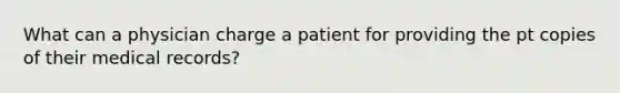 What can a physician charge a patient for providing the pt copies of their medical records?