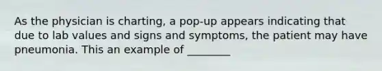 As the physician is charting, a pop-up appears indicating that due to lab values and signs and symptoms, the patient may have pneumonia. This an example of ________