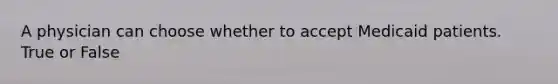 A physician can choose whether to accept Medicaid patients. True or False