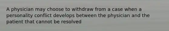 A physician may choose to withdraw from a case when a personality conflict develops between the physician and the patient that cannot be resolved