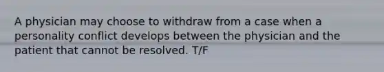 A physician may choose to withdraw from a case when a personality conflict develops between the physician and the patient that cannot be resolved. T/F