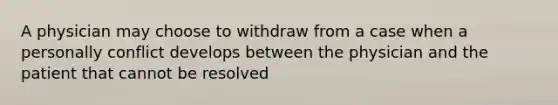 A physician may choose to withdraw from a case when a personally conflict develops between the physician and the patient that cannot be resolved