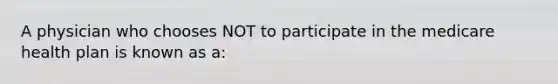 A physician who chooses NOT to participate in the medicare health plan is known as a: