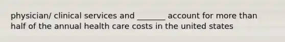 physician/ clinical services and _______ account for more than half of the annual health care costs in the united states