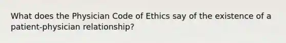 What does the Physician Code of Ethics say of the existence of a patient-physician relationship?