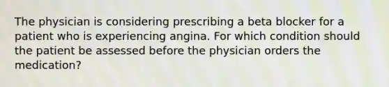 The physician is considering prescribing a beta blocker for a patient who is experiencing angina. For which condition should the patient be assessed before the physician orders the medication?