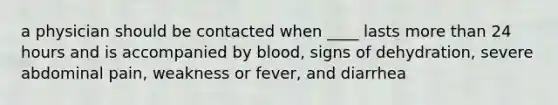 a physician should be contacted when ____ lasts more than 24 hours and is accompanied by blood, signs of dehydration, severe abdominal pain, weakness or fever, and diarrhea