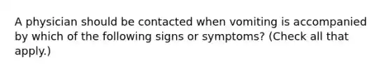 A physician should be contacted when vomiting is accompanied by which of the following signs or symptoms? (Check all that apply.)